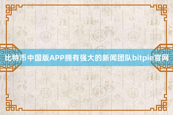 比特币中国版APP拥有强大的新闻团队bitpie官网