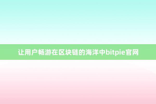 让用户畅游在区块链的海洋中bitpie官网