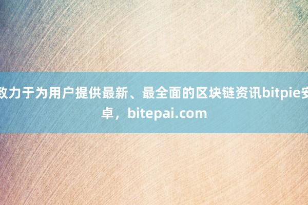 致力于为用户提供最新、最全面的区块链资讯bitpie安卓，bitepai.com