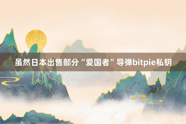 虽然日本出售部分“爱国者”导弹bitpie私钥