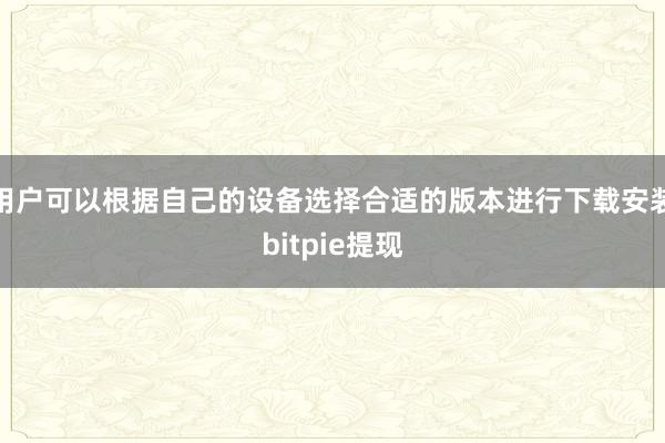 用户可以根据自己的设备选择合适的版本进行下载安装bitpie提现