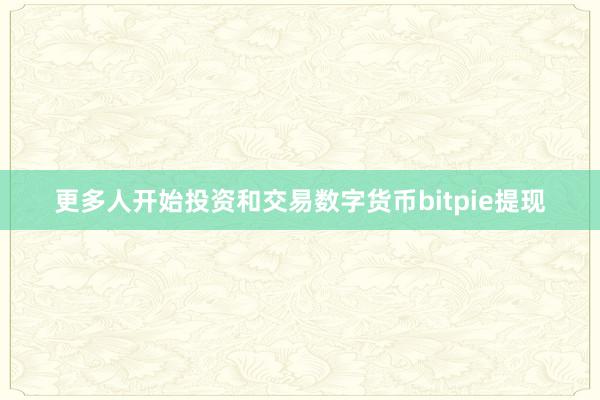 更多人开始投资和交易数字货币bitpie提现