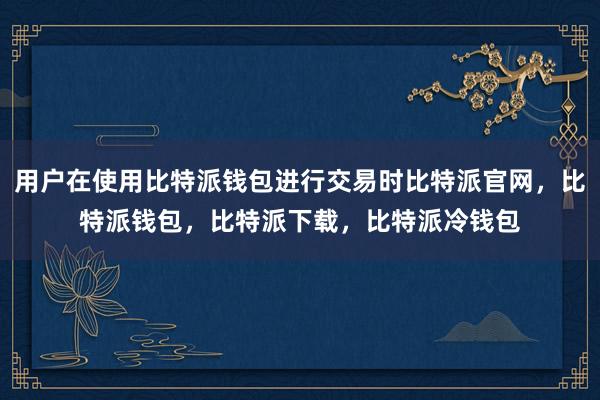 用户在使用比特派钱包进行交易时比特派官网，比特派钱包，比特派下载，比特派冷钱包