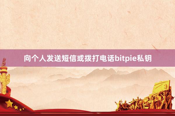 向个人发送短信或拨打电话bitpie私钥