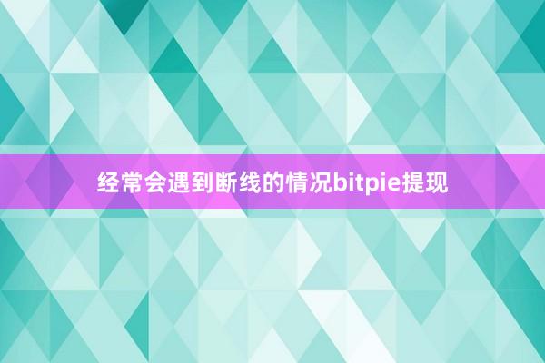 经常会遇到断线的情况bitpie提现