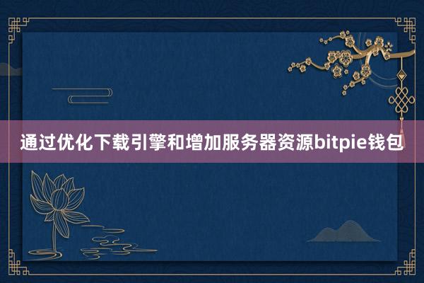 通过优化下载引擎和增加服务器资源bitpie钱包