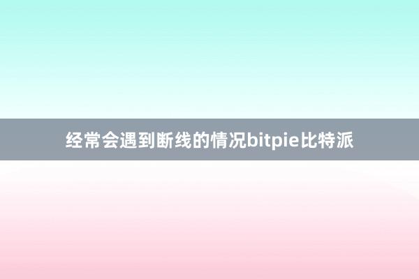 经常会遇到断线的情况bitpie比特派