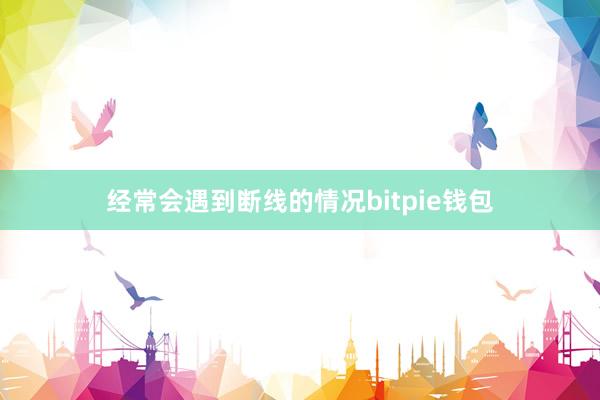 经常会遇到断线的情况bitpie钱包