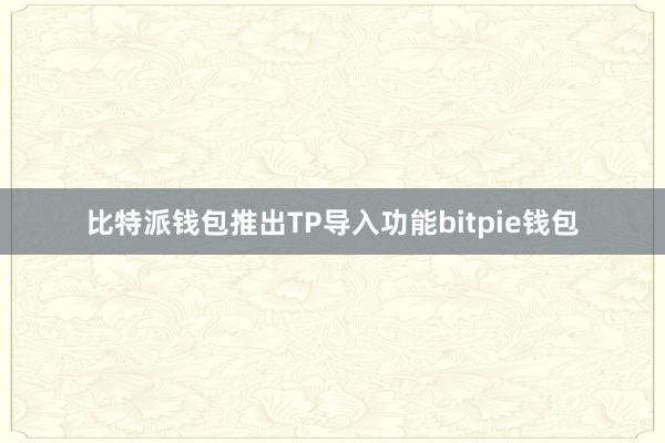 比特派钱包推出TP导入功能bitpie钱包