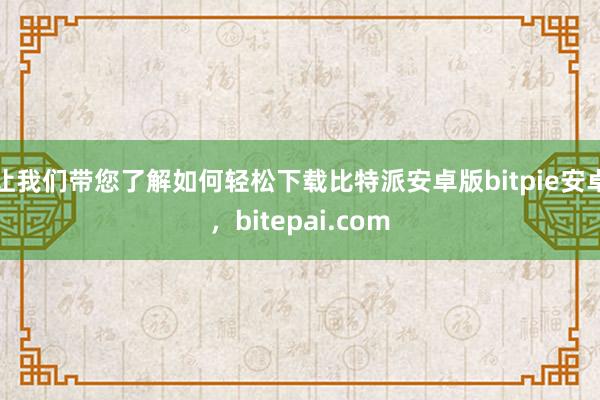 让我们带您了解如何轻松下载比特派安卓版bitpie安卓，bitepai.com