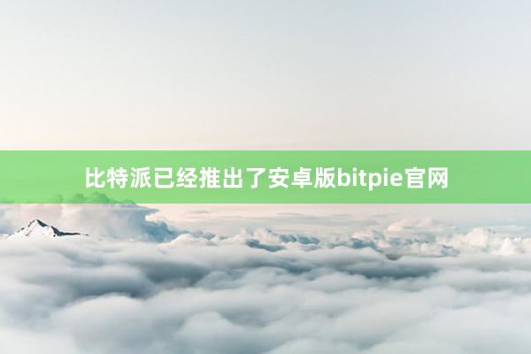 比特派已经推出了安卓版bitpie官网