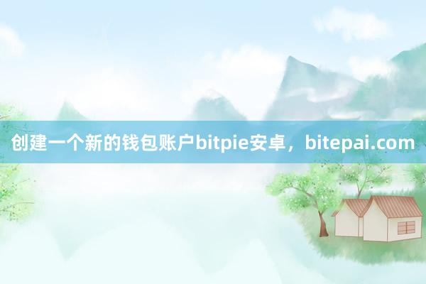 创建一个新的钱包账户bitpie安卓，bitepai.com