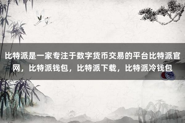 比特派是一家专注于数字货币交易的平台比特派官网，比特派钱包，比特派下载，比特派冷钱包