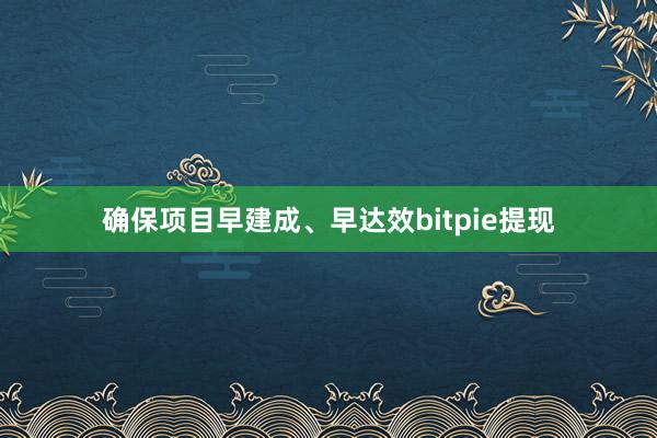 确保项目早建成、早达效bitpie提现