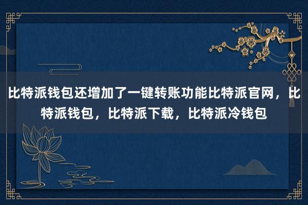 比特派钱包还增加了一键转账功能比特派官网，比特派钱包，比特派下载，比特派冷钱包