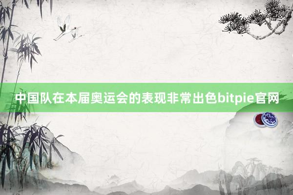 中国队在本届奥运会的表现非常出色bitpie官网