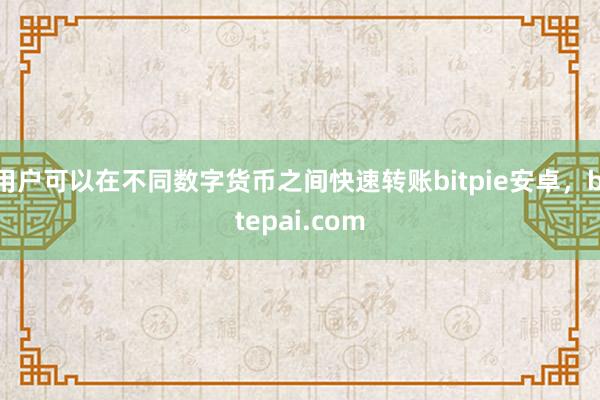 用户可以在不同数字货币之间快速转账bitpie安卓，bitepai.com