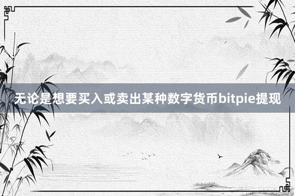 无论是想要买入或卖出某种数字货币bitpie提现