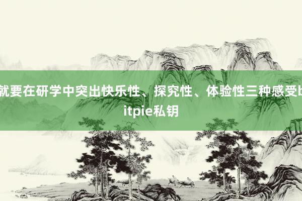 就要在研学中突出快乐性、探究性、体验性三种感受bitpie私钥