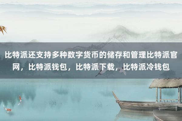 比特派还支持多种数字货币的储存和管理比特派官网，比特派钱包，比特派下载，比特派冷钱包