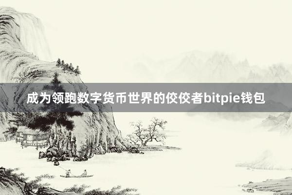 成为领跑数字货币世界的佼佼者bitpie钱包