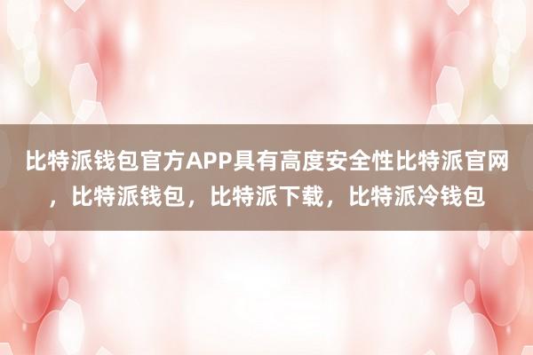 比特派钱包官方APP具有高度安全性比特派官网，比特派钱包，比特派下载，比特派冷钱包