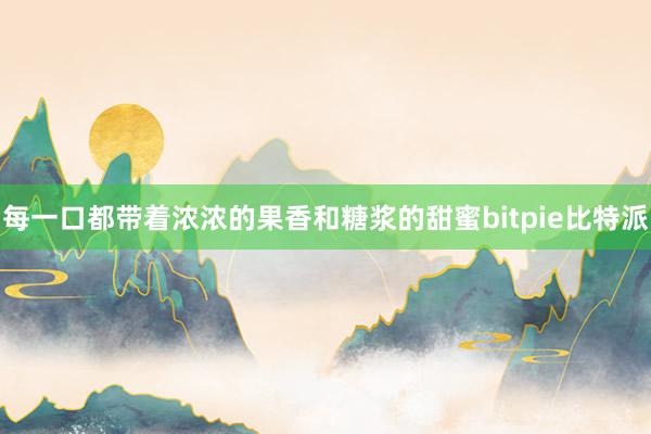 每一口都带着浓浓的果香和糖浆的甜蜜bitpie比特派