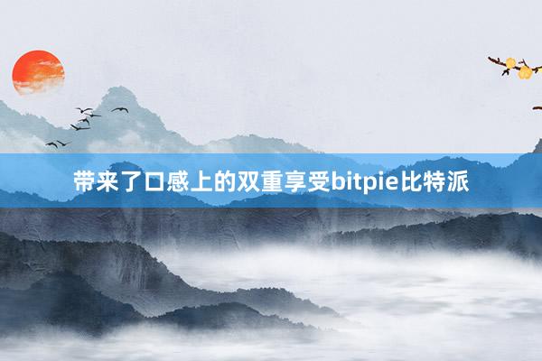 带来了口感上的双重享受bitpie比特派