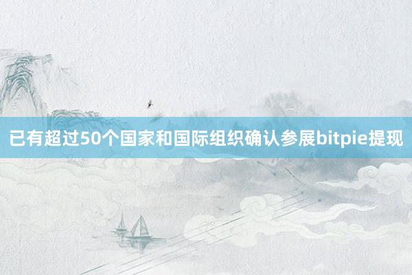 已有超过50个国家和国际组织确认参展bitpie提现