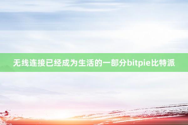 无线连接已经成为生活的一部分bitpie比特派