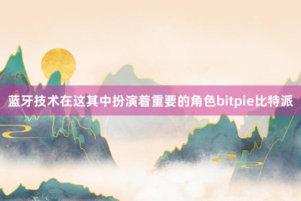 蓝牙技术在这其中扮演着重要的角色bitpie比特派