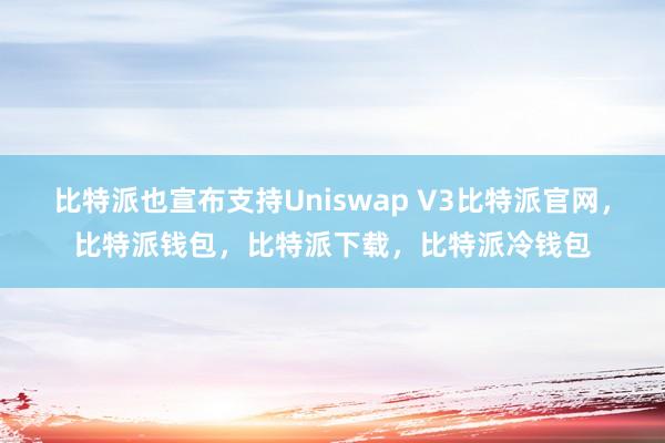 比特派也宣布支持Uniswap V3比特派官网，比特派钱包，比特派下载，比特派冷钱包