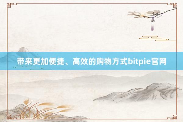 带来更加便捷、高效的购物方式bitpie官网