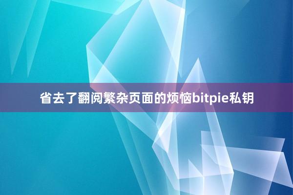 省去了翻阅繁杂页面的烦恼bitpie私钥