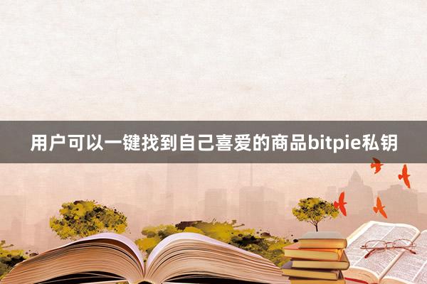 用户可以一键找到自己喜爱的商品bitpie私钥