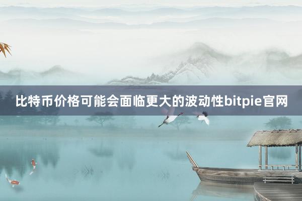 比特币价格可能会面临更大的波动性bitpie官网