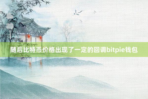 随后比特币价格出现了一定的回调bitpie钱包