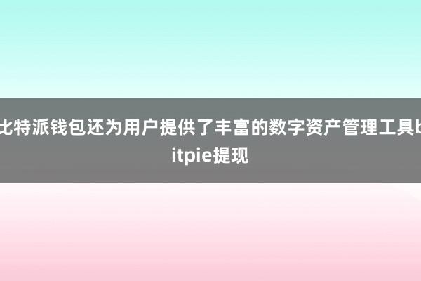 比特派钱包还为用户提供了丰富的数字资产管理工具bitpie提现