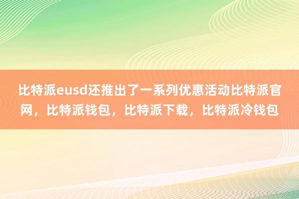 比特派eusd还推出了一系列优惠活动比特派官网，比特派钱包，比特派下载，比特派冷钱包