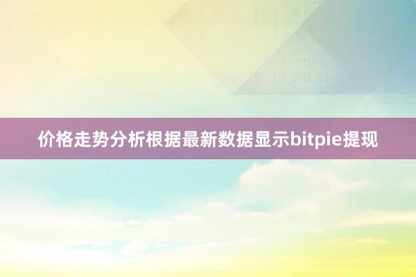 价格走势分析根据最新数据显示bitpie提现