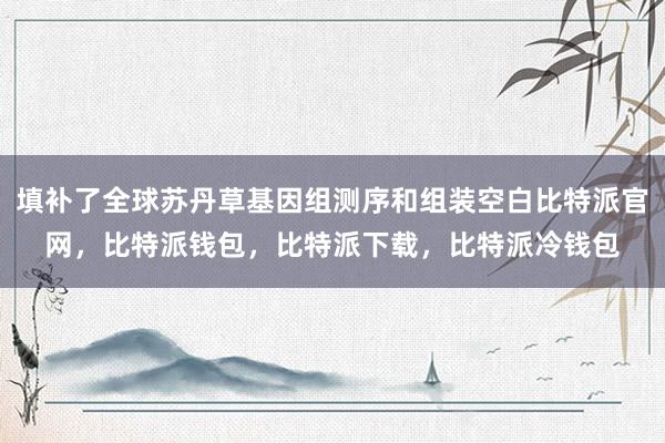 填补了全球苏丹草基因组测序和组装空白比特派官网，比特派钱包，比特派下载，比特派冷钱包