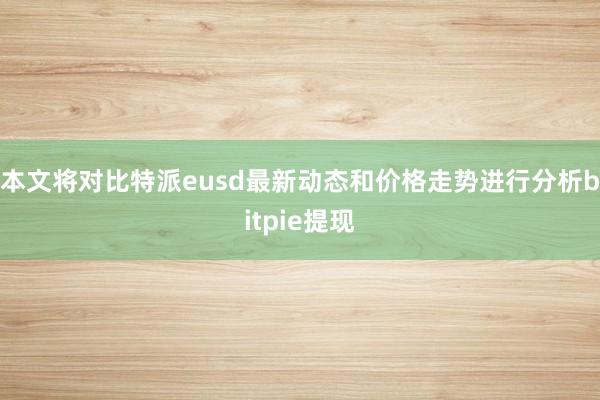 本文将对比特派eusd最新动态和价格走势进行分析bitpie提现