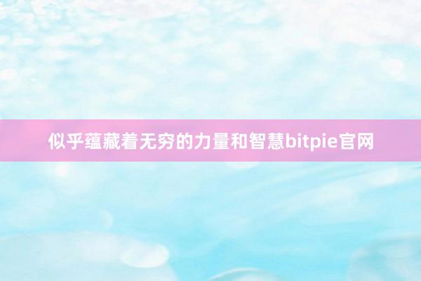 似乎蕴藏着无穷的力量和智慧bitpie官网