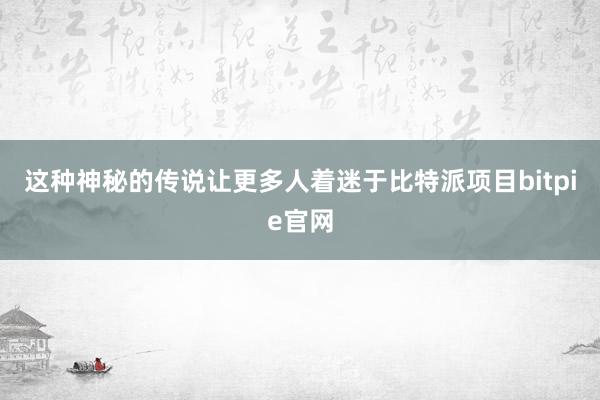 这种神秘的传说让更多人着迷于比特派项目bitpie官网