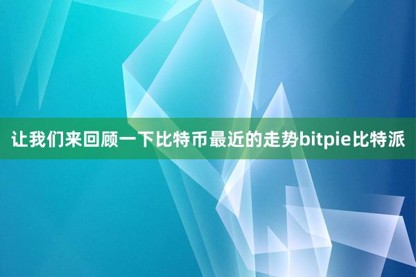 让我们来回顾一下比特币最近的走势bitpie比特派