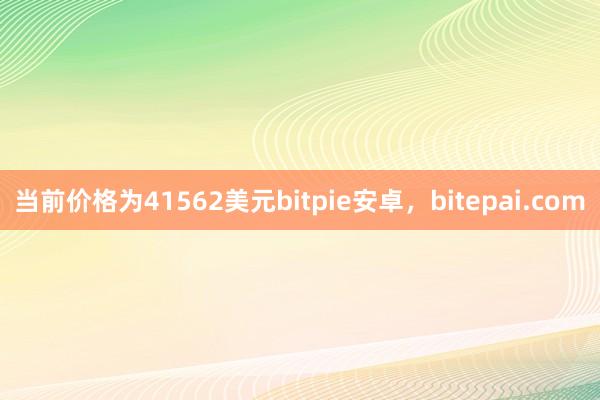 当前价格为41562美元bitpie安卓，bitepai.com