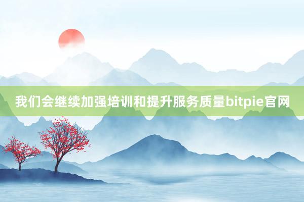 我们会继续加强培训和提升服务质量bitpie官网