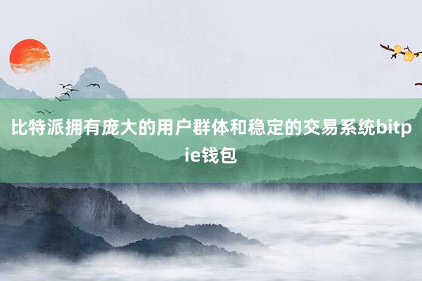 比特派拥有庞大的用户群体和稳定的交易系统bitpie钱包