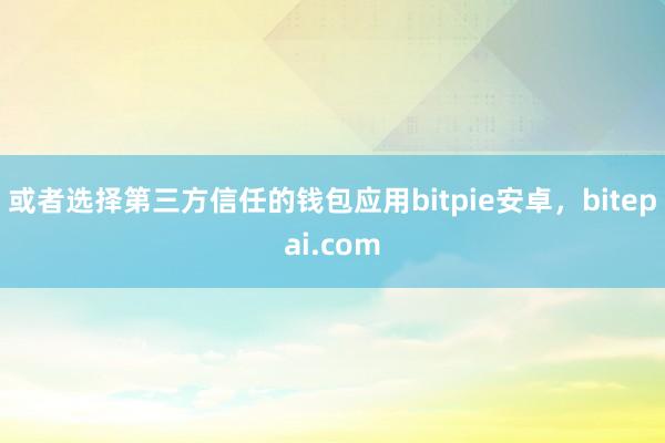 或者选择第三方信任的钱包应用bitpie安卓，bitepai.com