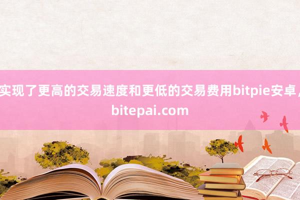 实现了更高的交易速度和更低的交易费用bitpie安卓，bitepai.com